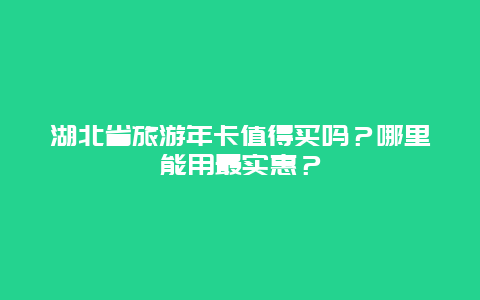 湖北省旅游年卡值得买吗？哪里能用最实惠？