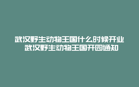 武汉野生动物王国什么时候开业 武汉野生动物王国开园通知