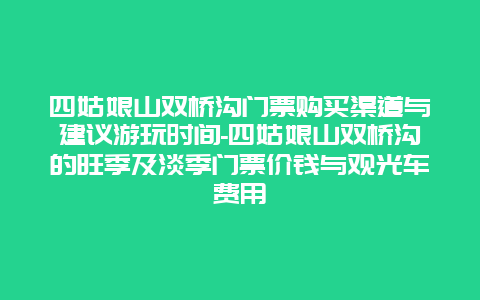 四姑娘山双桥沟门票购买渠道与建议游玩时间-四姑娘山双桥沟的旺季及淡季门票价钱与观光车费用