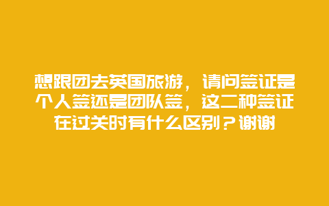 想跟团去英国旅游，请问签证是个人签还是团队签，这二种签证在过关时有什么区别？谢谢