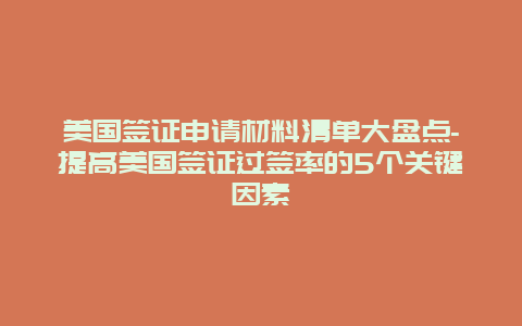 美国签证申请材料清单大盘点-提高美国签证过签率的5个关键因素