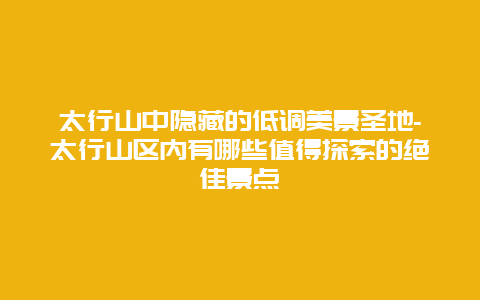 太行山中隐藏的低调美景圣地-太行山区内有哪些值得探索的绝佳景点