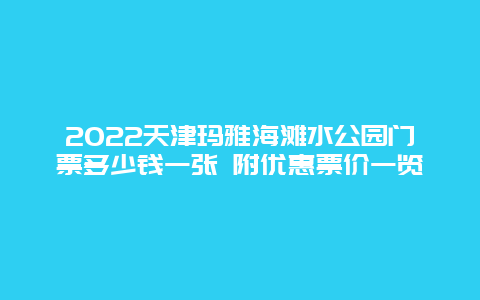 2022天津玛雅海滩水公园门票多少钱一张 附优惠票价一览