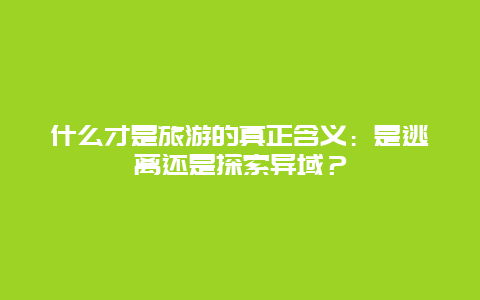 什么才是旅游的真正含义：是逃离还是探索异域？