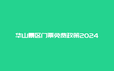 华山景区门票免费政策2024