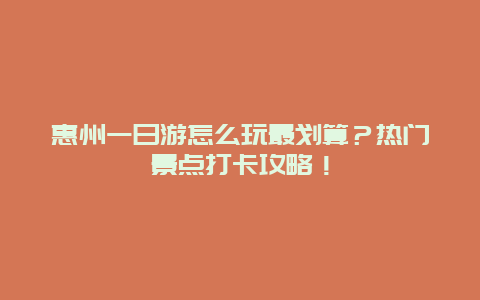 惠州一日游怎么玩最划算？热门景点打卡攻略！