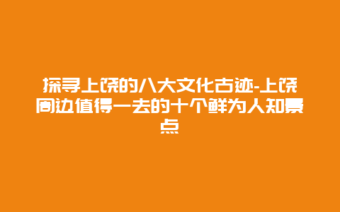 探寻上饶的八大文化古迹-上饶周边值得一去的十个鲜为人知景点