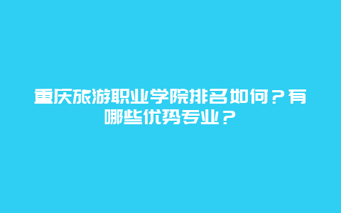 重庆旅游职业学院排名如何？有哪些优势专业？