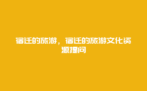 宿迁的旅游，宿迁的旅游文化资源提问