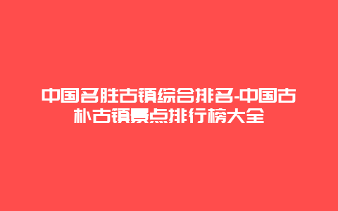 中国名胜古镇综合排名-中国古朴古镇景点排行榜大全