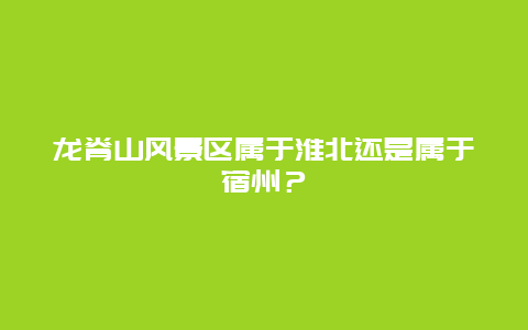 龙脊山风景区属于淮北还是属于宿州？