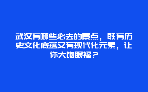 武汉有哪些必去的景点，既有历史文化底蕴又有现代化元素，让你大饱眼福？