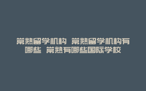 常熟留学机构 常熟留学机构有哪些 常熟有哪些国际学校