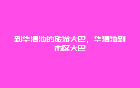 到华清池的旅游大巴，华清池到市区大巴