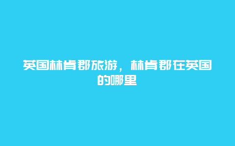 英国林肯郡旅游，林肯郡在英国的哪里