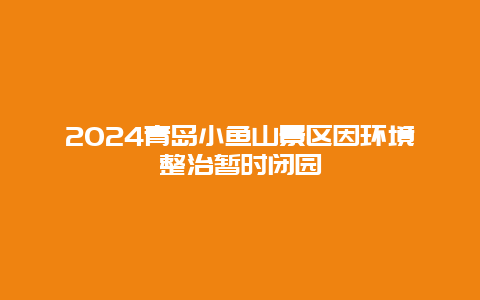 2024青岛小鱼山景区因环境整治暂时闭园