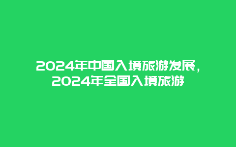 2024年中国入境旅游发展，2024年全国入境旅游