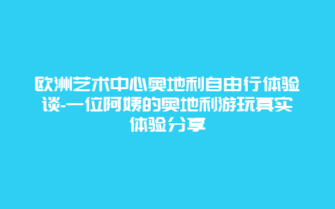 欧洲艺术中心奥地利自由行体验谈-一位阿姨的奥地利游玩真实体验分享