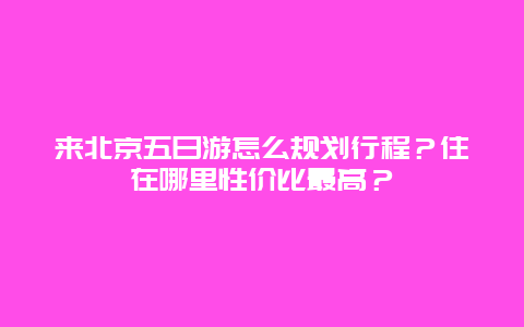 来北京五日游怎么规划行程？住在哪里性价比最高？