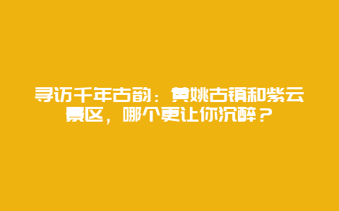 寻访千年古韵：黄姚古镇和紫云景区，哪个更让你沉醉？