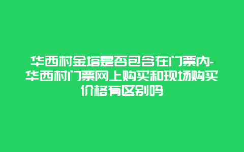 华西村金塔是否包含在门票内-华西村门票网上购买和现场购买价格有区别吗