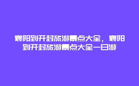 襄阳到开封旅游景点大全，襄阳到开封旅游景点大全一日游