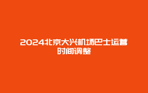 2024北京大兴机场巴士运营时间调整