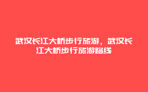 武汉长江大桥步行旅游，武汉长江大桥步行旅游路线