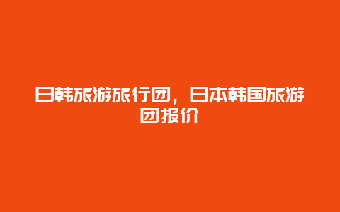 日韩旅游旅行团，日本韩国旅游团报价