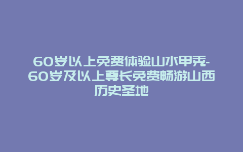 60岁以上免费体验山水甲秀-60岁及以上尊长免费畅游山西历史圣地