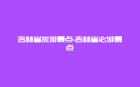 吉林省旅游景点-吉林省必游景点