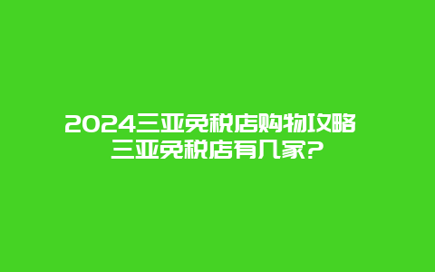 2024三亚免税店购物攻略 三亚免税店有几家?