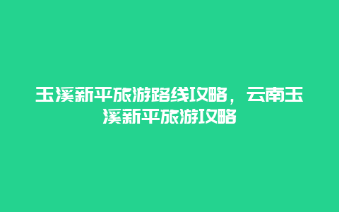 玉溪新平旅游路线攻略，云南玉溪新平旅游攻略