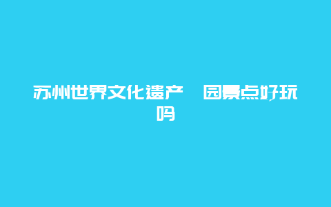 苏州世界文化遗产耦园景点好玩吗