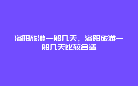 洛阳旅游一般几天，洛阳旅游一般几天比较合适