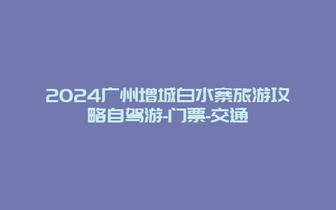 2024广州增城白水寨旅游攻略自驾游-门票-交通