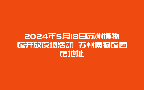 2024年5月18日苏州博物馆开放夜场活动 苏州博物馆西馆地址