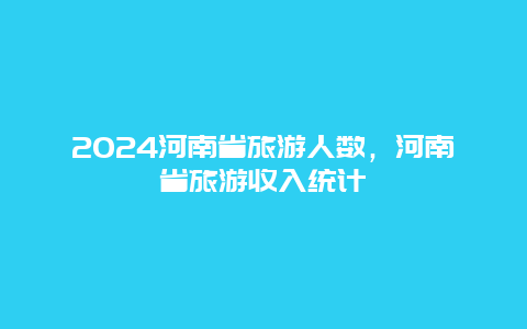 2024河南省旅游人数，河南省旅游收入统计