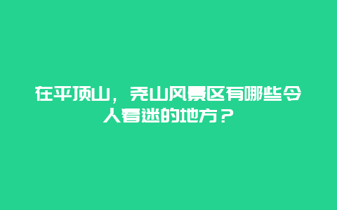 在平顶山，尧山风景区有哪些令人着迷的地方？