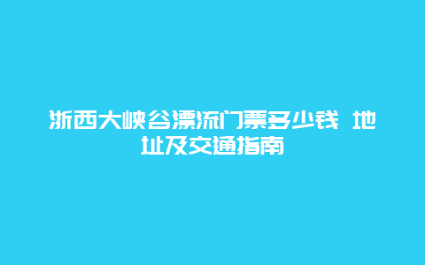 浙西大峡谷漂流门票多少钱 地址及交通指南