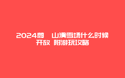 2024鹧鸪山滑雪场什么时候开放 附游玩攻略