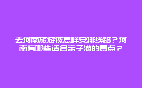 去河南旅游该怎样安排线路？河南有哪些适合亲子游的景点？