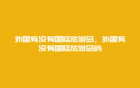 外国有没有国际旅游岛，外国有没有国际旅游岛屿