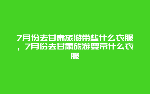 7月份去甘肃旅游带些什么衣服，7月份去甘肃旅游要带什么衣服