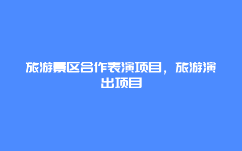 旅游景区合作表演项目，旅游演出项目