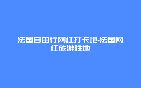 法国自由行网红打卡地-法国网红旅游胜地