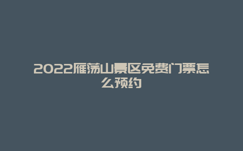 2022雁荡山景区免费门票怎么预约