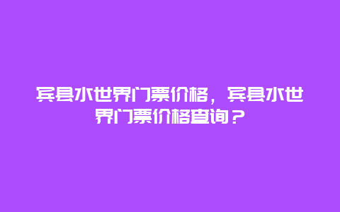 宾县水世界门票价格，宾县水世界门票价格查询？