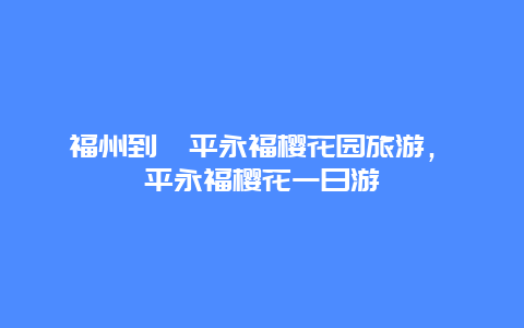 福州到漳平永福樱花园旅游，漳平永福樱花一日游