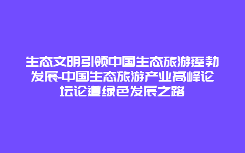 生态文明引领中国生态旅游蓬勃发展-中国生态旅游产业高峰论坛论道绿色发展之路